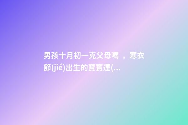 男孩十月初一克父母嗎，寒衣節(jié)出生的寶寶運(yùn)勢(shì)如何